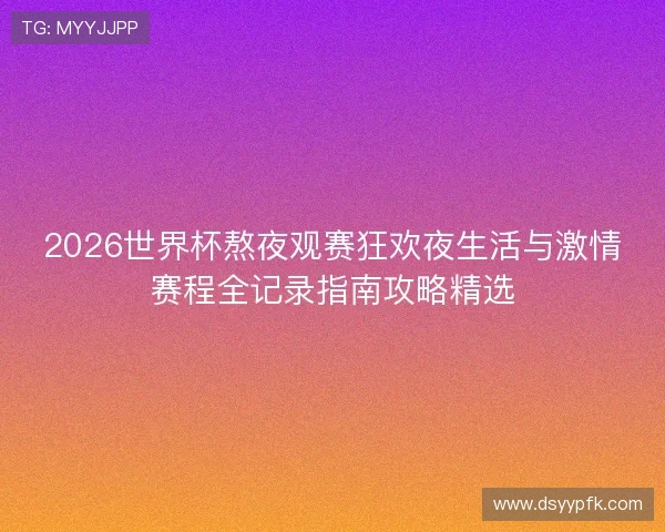 2026世界杯熬夜观赛狂欢夜生活与激情赛程全记录指南攻略精选 2026世界杯熬夜观赛狂欢夜生活与激情赛程全记录指南攻略精选